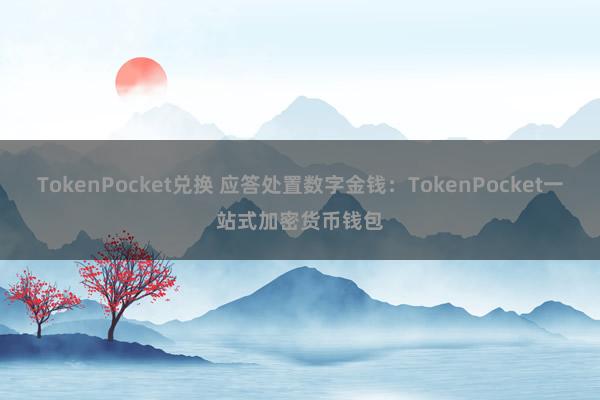 TokenPocket兑换 应答处置数字金钱：TokenPocket一站式加密货币钱包