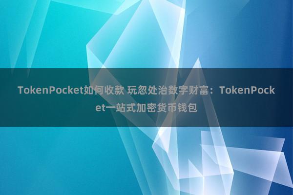 TokenPocket如何收款 玩忽处治数字财富：TokenPocket一站式加密货币钱包