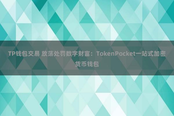 TP钱包交易 放荡处罚数字财富：TokenPocket一站式加密货币钱包