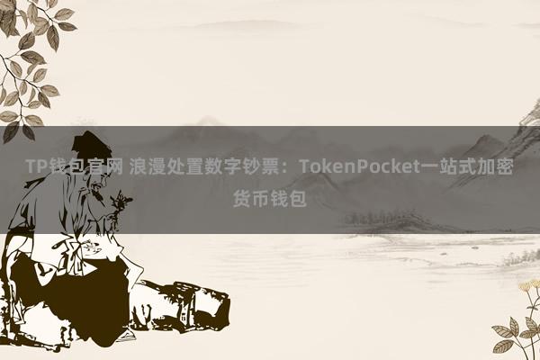 TP钱包官网 浪漫处置数字钞票：TokenPocket一站式加密货币钱包